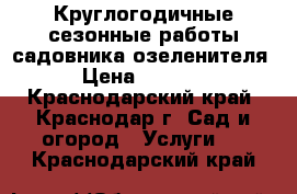 Круглогодичные сезонные работы садовника озеленителя › Цена ­ 3 000 - Краснодарский край, Краснодар г. Сад и огород » Услуги   . Краснодарский край